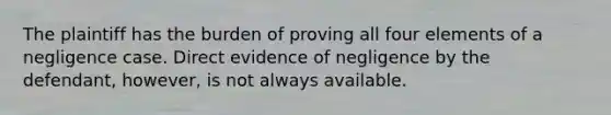 The plaintiff has the burden of proving all four elements of a negligence case. Direct evidence of negligence by the defendant, however, is not always available.