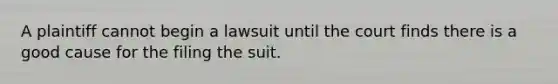 A plaintiff cannot begin a lawsuit until the court finds there is a good cause for the filing the suit.