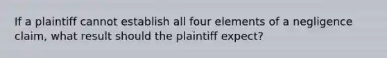 If a plaintiff cannot establish all four elements of a negligence claim, what result should the plaintiff expect?