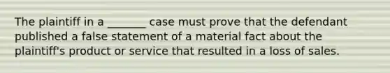 The plaintiff in a _______ case must prove that the defendant published a false statement of a material fact about the plaintiff's product or service that resulted in a loss of sales.