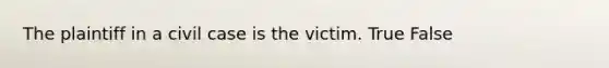 The plaintiff in a civil case is the victim. True False