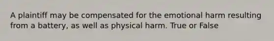 A plaintiff may be compensated for the emotional harm resulting from a battery, as well as physical harm. True or False