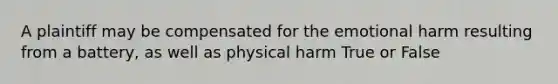 A plaintiff may be compensated for the emotional harm resulting from a battery, as well as physical harm True or False