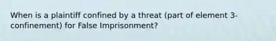 When is a plaintiff confined by a threat (part of element 3- confinement) for False Imprisonment?