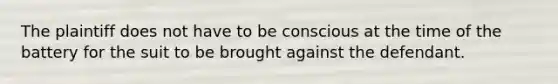 The plaintiff does not have to be conscious at the time of the battery for the suit to be brought against the defendant.