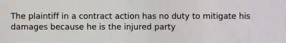 The plaintiff in a contract action has no duty to mitigate his damages because he is the injured party