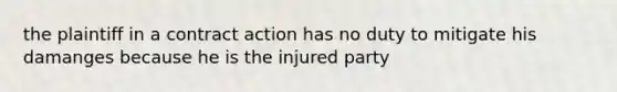 the plaintiff in a contract action has no duty to mitigate his damanges because he is the injured party