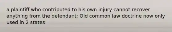 a plaintiff who contributed to his own injury cannot recover anything from the defendant; Old common law doctrine now only used in 2 states