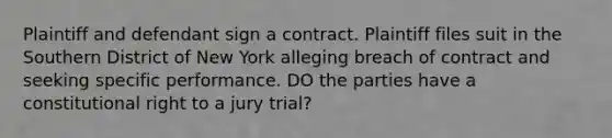 Plaintiff and defendant sign a contract. Plaintiff files suit in the Southern District of New York alleging breach of contract and seeking specific performance. DO the parties have a constitutional right to a jury trial?