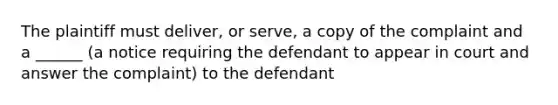 The plaintiff must deliver, or serve, a copy of the complaint and a ______ (a notice requiring the defendant to appear in court and answer the complaint) to the defendant