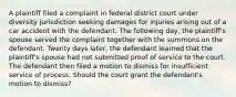 A plaintiff filed a complaint in federal district court under diversity jurisdiction seeking damages for injuries arising out of a car accident with the defendant. The following day, the plaintiff's spouse served the complaint together with the summons on the defendant. Twenty days later, the defendant learned that the plaintiff's spouse had not submitted proof of service to the court. The defendant then filed a motion to dismiss for insufficient service of process. Should the court grant the defendant's motion to dismiss?