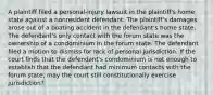 A plaintiff filed a personal-injury lawsuit in the plaintiff's home state against a nonresident defendant. The plaintiff's damages arose out of a boating accident in the defendant's home state. The defendant's only contact with the forum state was the ownership of a condominium in the forum state. The defendant filed a motion to dismiss for lack of personal jurisdiction. If the court finds that the defendant's condominium is not enough to establish that the defendant had minimum contacts with the forum state, may the court still constitutionally exercise jurisdiction?