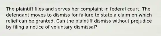 The plaintiff files and serves her complaint in federal court. The defendant moves to dismiss for failure to state a claim on which relief can be granted. Can the plaintiff dismiss without prejudice by filing a notice of voluntary dismissal?