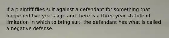 If a plaintiff files suit against a defendant for something that happened five years ago and there is a three year statute of limitation in which to bring suit, the defendant has what is called a negative defense.