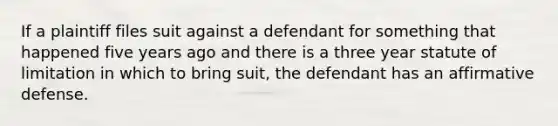 If a plaintiff files suit against a defendant for something that happened five years ago and there is a three year statute of limitation in which to bring suit, the defendant has an affirmative defense.