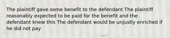 The plaintiff gave some benefit to the defendant The plaintiff reasonably expected to be paid for the benefit and the defendant knew this The defendant would be unjustly enriched if he did not pay