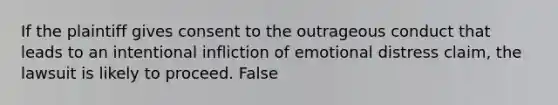 If the plaintiff gives consent to the outrageous conduct that leads to an intentional infliction of emotional distress claim, the lawsuit is likely to proceed. False