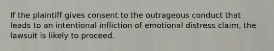 If the plaintiff gives consent to the outrageous conduct that leads to an intentional infliction of emotional distress claim, the lawsuit is likely to proceed.