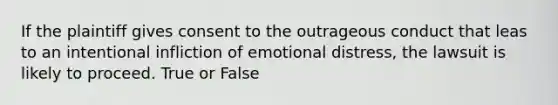 If the plaintiff gives consent to the outrageous conduct that leas to an intentional infliction of emotional distress, the lawsuit is likely to proceed. True or False