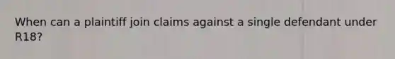 When can a plaintiff join claims against a single defendant under R18?