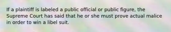 If a plaintiff is labeled a public official or public figure, the Supreme Court has said that he or she must prove actual malice in order to win a libel suit.