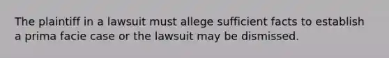 The plaintiff in a lawsuit must allege sufficient facts to establish a prima facie case or the lawsuit may be dismissed.