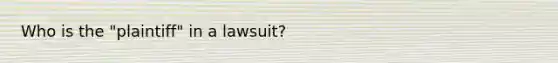 Who is the "plaintiff" in a lawsuit?