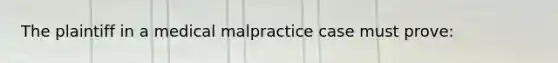 The plaintiff in a medical malpractice case must prove: