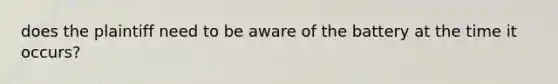 does the plaintiff need to be aware of the battery at the time it occurs?