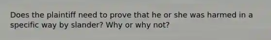 Does the plaintiff need to prove that he or she was harmed in a specific way by slander? Why or why not?