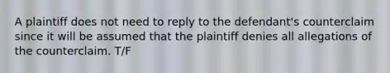 A plaintiff does not need to reply to the defendant's counterclaim since it will be assumed that the plaintiff denies all allegations of the counterclaim. T/F