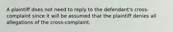 A plaintiff does not need to reply to the defendant's cross-complaint since it will be assumed that the plaintiff denies all allegations of the cross-complaint.