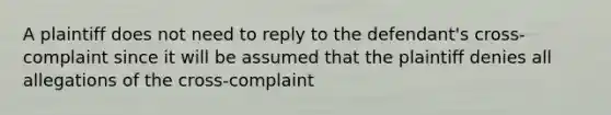 A plaintiff does not need to reply to the defendant's cross-complaint since it will be assumed that the plaintiff denies all allegations of the cross-complaint