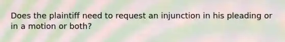 Does the plaintiff need to request an injunction in his pleading or in a motion or both?