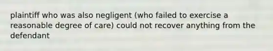 plaintiff who was also negligent (who failed to exercise a reasonable degree of care) could not recover anything from the defendant