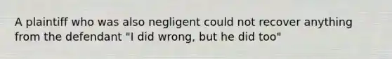 A plaintiff who was also negligent could not recover anything from the defendant "I did wrong, but he did too"