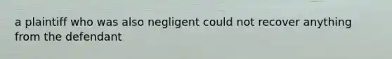 a plaintiff who was also negligent could not recover anything from the defendant