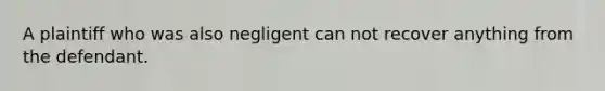 A plaintiff who was also negligent can not recover anything from the defendant.