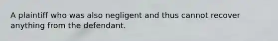 A plaintiff who was also negligent and thus cannot recover anything from the defendant.