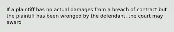 If a plaintiff has no actual damages from a breach of contract but the plaintiff has been wronged by the defendant, the court may award