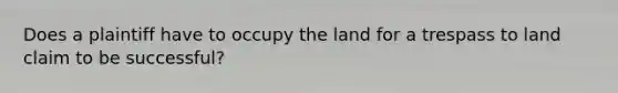 Does a plaintiff have to occupy the land for a trespass to land claim to be successful?