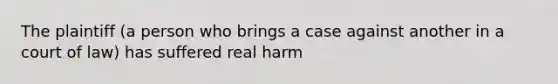 The plaintiff (a person who brings a case against another in a court of law) has suffered real harm