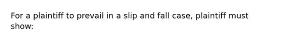 For a plaintiff to prevail in a slip and fall case, plaintiff must show: