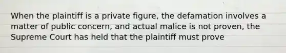 When the plaintiff is a private figure, the defamation involves a matter of public concern, and actual malice is not proven, the Supreme Court has held that the plaintiff must prove