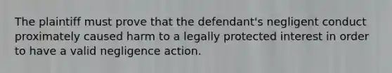 The plaintiff must prove that the defendant's negligent conduct proximately caused harm to a legally protected interest in order to have a valid negligence action.