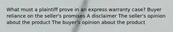 What must a plaintiff prove in an express warranty case? Buyer reliance on the seller's promises A disclaimer The seller's opinion about the product The buyer's opinion about the product