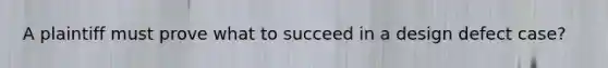 A plaintiff must prove what to succeed in a design defect case?