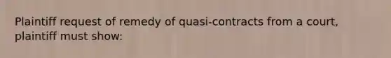 Plaintiff request of remedy of quasi-contracts from a court, plaintiff must show: