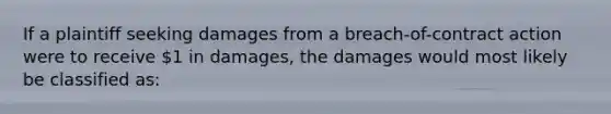 If a plaintiff seeking damages from a breach-of-contract action were to receive 1 in damages, the damages would most likely be classified as: