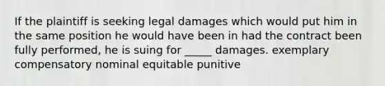 If the plaintiff is seeking legal damages which would put him in the same position he would have been in had the contract been fully performed, he is suing for _____ damages. exemplary compensatory nominal equitable punitive